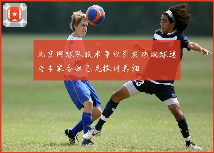 北京网球队技术争议引发热议球迷与专家各执己见探讨真相